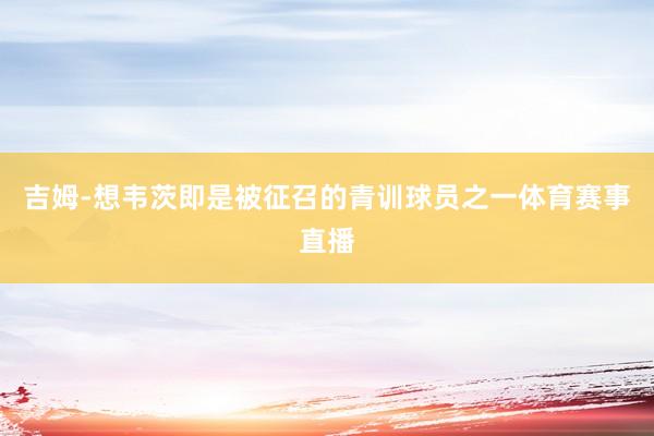 吉姆-想韦茨即是被征召的青训球员之一体育赛事直播