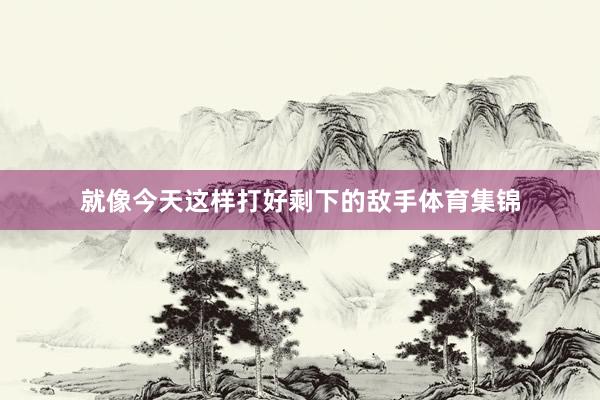 就像今天这样打好剩下的敌手体育集锦