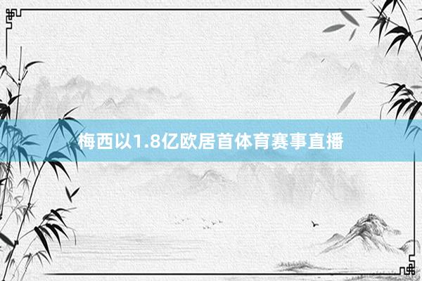 梅西以1.8亿欧居首体育赛事直播