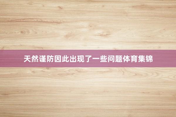 天然谨防因此出现了一些问题体育集锦