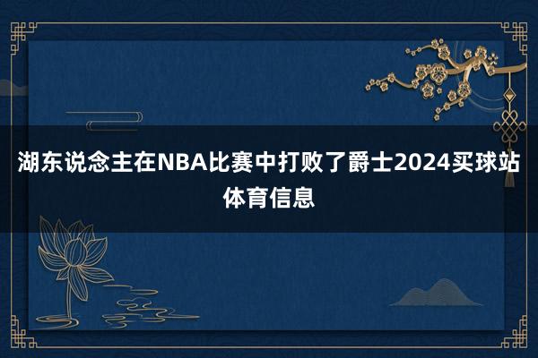 湖东说念主在NBA比赛中打败了爵士2024买球站体育信息
