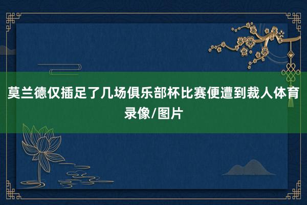 莫兰德仅插足了几场俱乐部杯比赛便遭到裁人体育录像/图片