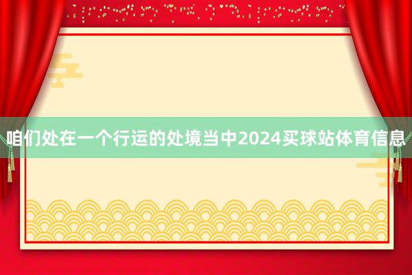 咱们处在一个行运的处境当中2024买球站体育信息