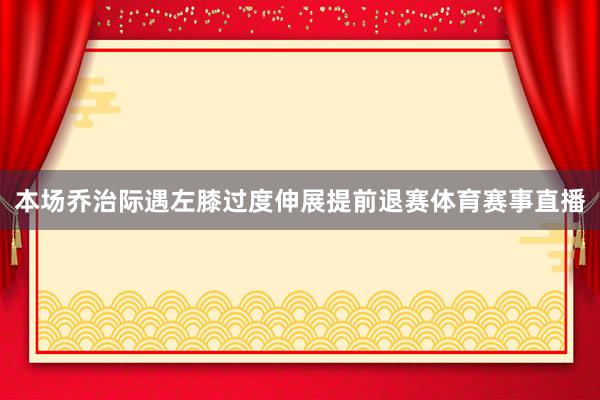 本场乔治际遇左膝过度伸展提前退赛体育赛事直播