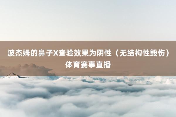 波杰姆的鼻子X查验效果为阴性（无结构性毁伤）体育赛事直播