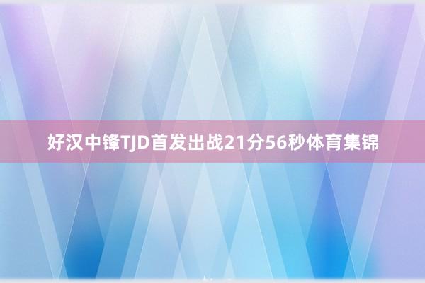 好汉中锋TJD首发出战21分56秒体育集锦