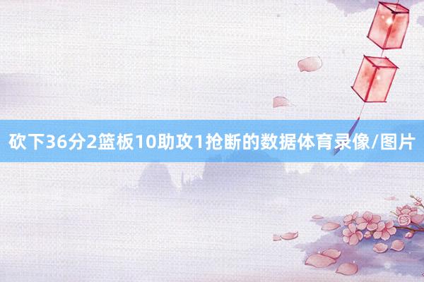 砍下36分2篮板10助攻1抢断的数据体育录像/图片
