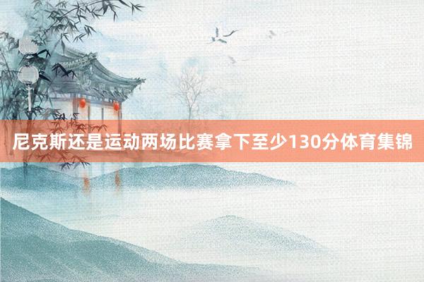 尼克斯还是运动两场比赛拿下至少130分体育集锦