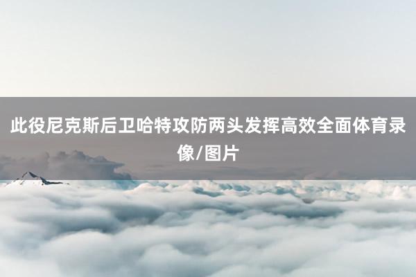 此役尼克斯后卫哈特攻防两头发挥高效全面体育录像/图片
