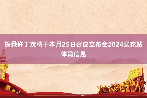 据悉许丁茂将于本月25日召成立布会2024买球站体育信息