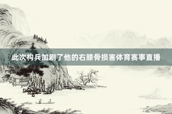 此次构兵加剧了他的右膝骨损害体育赛事直播