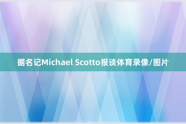 据名记Michael Scotto报谈体育录像/图片
