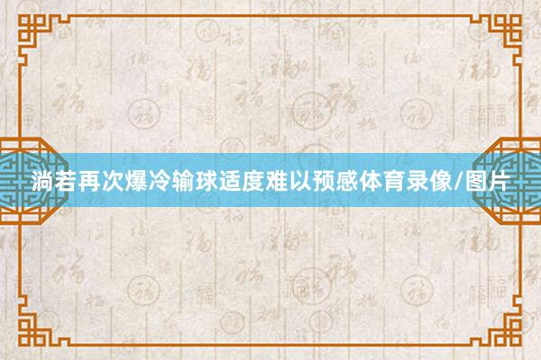 淌若再次爆冷输球适度难以预感体育录像/图片