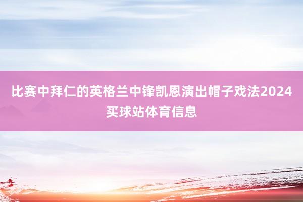 比赛中拜仁的英格兰中锋凯恩演出帽子戏法2024买球站体育信息