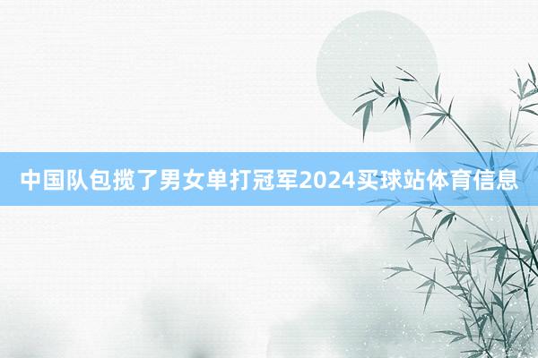 中国队包揽了男女单打冠军2024买球站体育信息