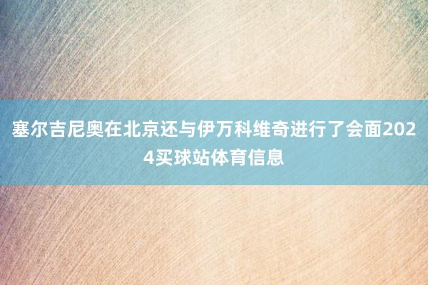 塞尔吉尼奥在北京还与伊万科维奇进行了会面2024买球站体育信息