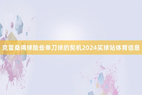 克雷桑得球险些单刀球的契机2024买球站体育信息
