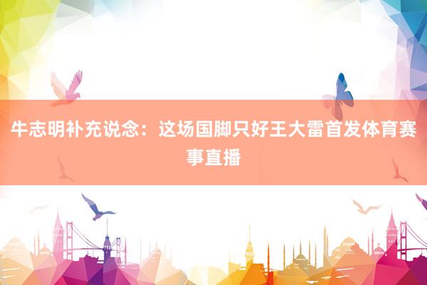 牛志明补充说念：这场国脚只好王大雷首发体育赛事直播