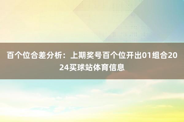 百个位合差分析：上期奖号百个位开出01组合2024买球站体育信息