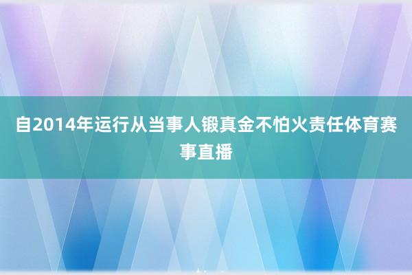 自2014年运行从当事人锻真金不怕火责任体育赛事直播