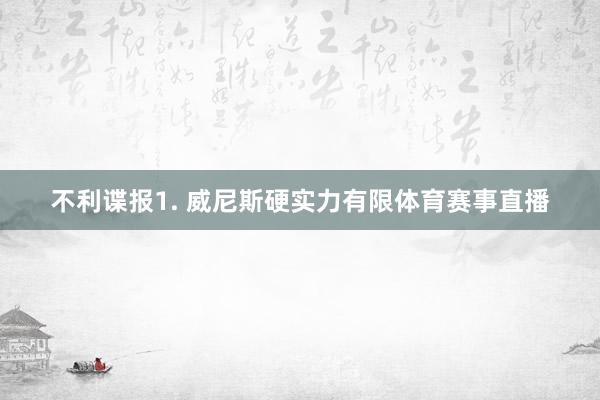 不利谍报　　1. 威尼斯硬实力有限体育赛事直播