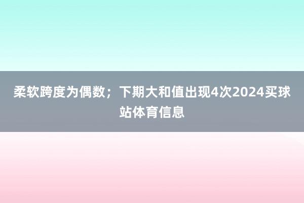 柔软跨度为偶数；　　下期大和值出现4次2024买球站体育信息