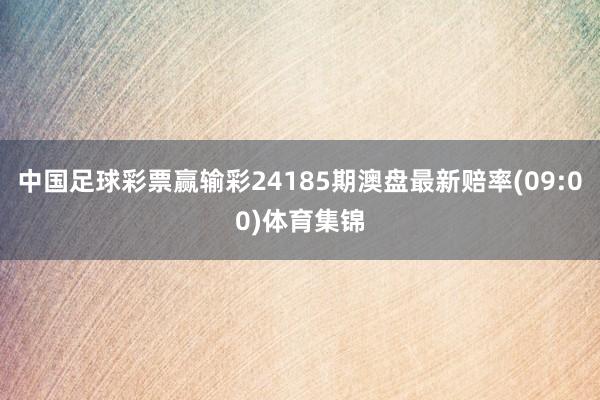 中国足球彩票赢输彩24185期澳盘最新赔率(09:00)体育集锦