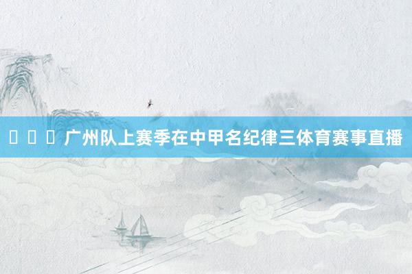 ​​​广州队上赛季在中甲名纪律三体育赛事直播