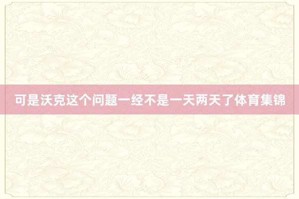 可是沃克这个问题一经不是一天两天了体育集锦