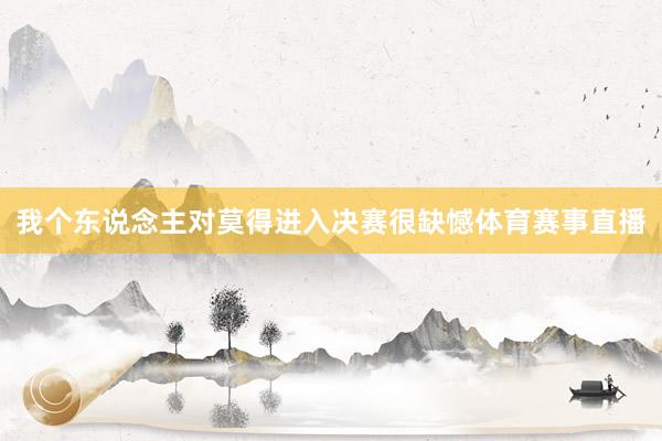 我个东说念主对莫得进入决赛很缺憾体育赛事直播