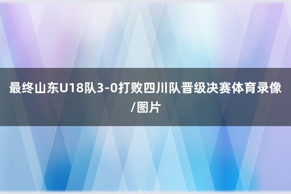 最终山东U18队3-0打败四川队晋级决赛体育录像/图片