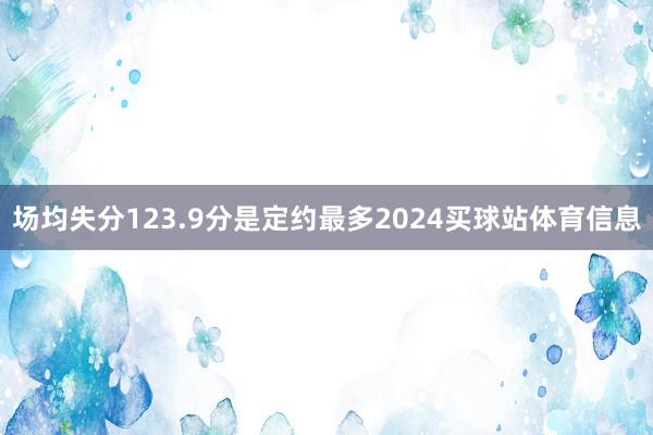 场均失分123.9分是定约最多2024买球站体育信息