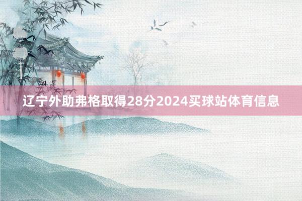 辽宁外助弗格取得28分2024买球站体育信息