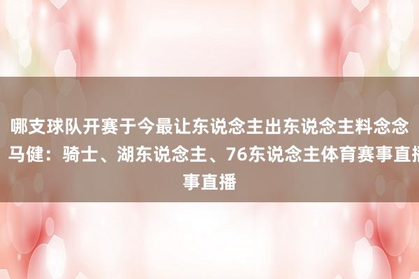 哪支球队开赛于今最让东说念主出东说念主料念念？马健：骑士、湖东说念主、76东说念主体育赛事直播