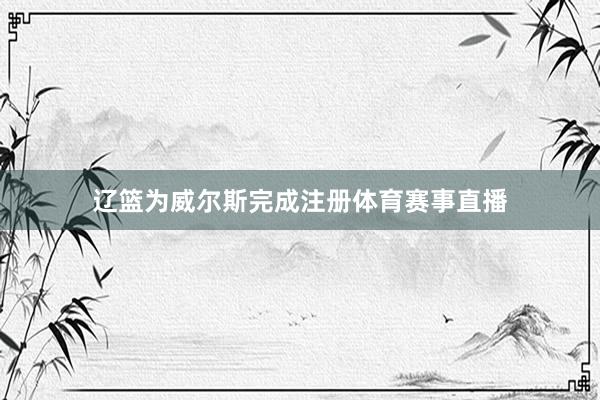 辽篮为威尔斯完成注册体育赛事直播