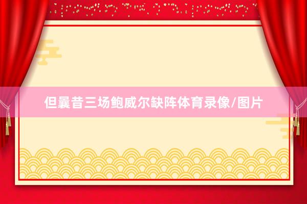 但曩昔三场鲍威尔缺阵体育录像/图片