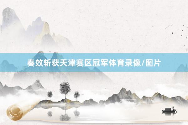奏效斩获天津赛区冠军体育录像/图片