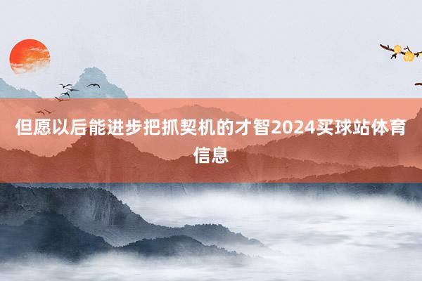 但愿以后能进步把抓契机的才智2024买球站体育信息