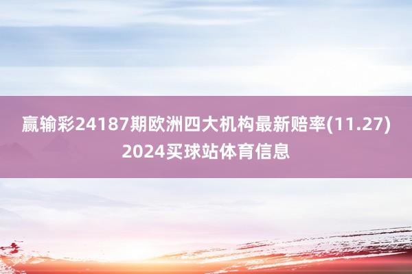 赢输彩24187期欧洲四大机构最新赔率(11.27)2024买球站体育信息