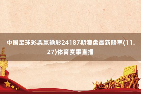 中国足球彩票赢输彩24187期澳盘最新赔率(11.27)体育赛事直播