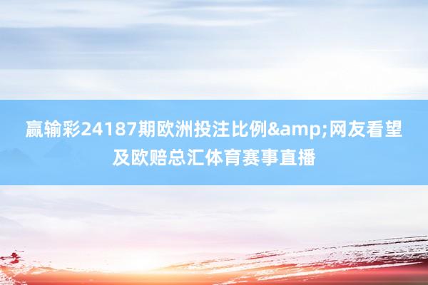 赢输彩24187期欧洲投注比例&网友看望及欧赔总汇体育赛事直播