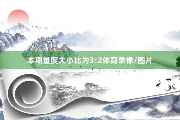 本期量度大小比为3:2体育录像/图片