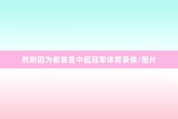 然则因为都曾是中超冠军体育录像/图片