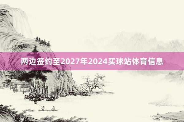 两边签约至2027年2024买球站体育信息