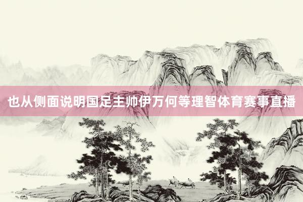 也从侧面说明国足主帅伊万何等理智体育赛事直播