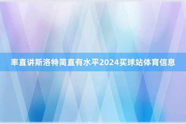 率直讲斯洛特简直有水平2024买球站体育信息