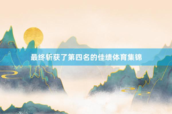 最终斩获了第四名的佳绩体育集锦