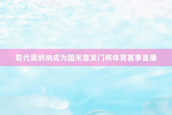 取代奥纳纳成为国米首发门将体育赛事直播