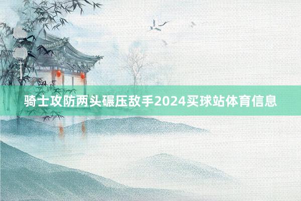 骑士攻防两头碾压敌手2024买球站体育信息