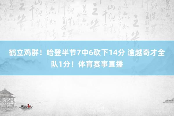 鹤立鸡群！哈登半节7中6砍下14分 逾越奇才全队1分！体育赛事直播